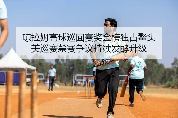 琼拉姆高球巡回赛奖金榜独占鳌头 美巡赛禁赛争议持续发酵升级